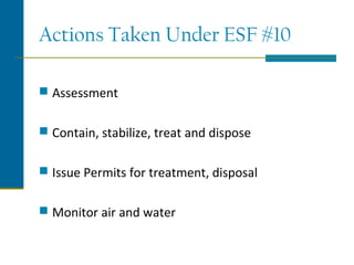 Actions Taken Under ESF #10
 Assessment
 Contain, stabilize, treat and dispose
 Issue Permits for treatment, disposal
 Monitor air and water
 