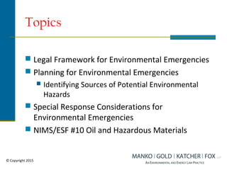 Topics
 Legal Framework for Environmental Emergencies
 Planning for Environmental Emergencies
 Identifying Sources of Potential Environmental
Hazards
 Special Response Considerations for
Environmental Emergencies
 NIMS/ESF #10 Oil and Hazardous Materials
© Copyright 2015
 
