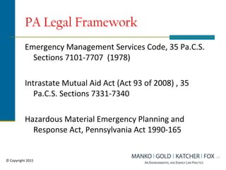 PA Legal Framework
Emergency Management Services Code, 35 Pa.C.S.
Sections 7101-7707 (1978)
Intrastate Mutual Aid Act (Act 93 of 2008) , 35
Pa.C.S. Sections 7331-7340
Hazardous Material Emergency Planning and
Response Act, Pennsylvania Act 1990-165
© Copyright 2015
 