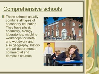 Comprehensive schools
These schools usually
combine all types of
secondary education.
They have physic,
chemistry, biology
laboratories, machine
workshops for metal
and woodwork and
also geography, history
and art departments,
commercial and
domestic courses.
 