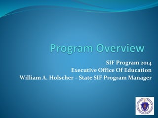 SIF Program 2014
Executive Office Of Education
William A. Holscher – State SIF Program Manager
 