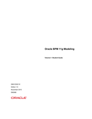 Oracle BPM 11g Modeling
Volume I • Student Guide
D66123GC10
Edition 1.0
November 2010
D69368
 