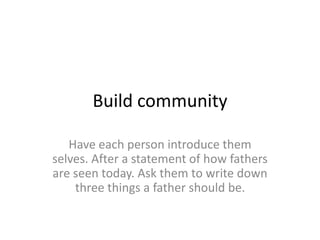 Build community
Have each person introduce them
selves. After a statement of how fathers
are seen today. Ask them to write down
three things a father should be.
 