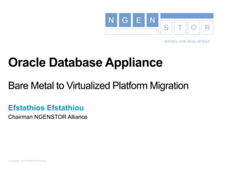© Copyright 2015 NGENSTOR Alliance
Oracle Database Appliance
Bare Metal to Virtualized Platform Migration
Efstathios Efstathiou
Chairman NGENSTOR Alliance
 
