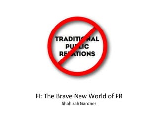 FI:	
  The	
  Brave	
  New	
  World	
  of	
  PR	
  
Shahirah	
  Gardner	
  
 