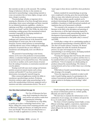 that materials can take on at the nanoscale. The resulting
change in behaviour is the key to why scientists are
interested in nanotechnology—using existing materials to
create new products that are better, lighter, stronger and at
times, cheaper to produce.
“Nanotechnology will play an important role in
ensuring the efficiencies of our firms through better process
technologies, better sensor technologies and better materials
for our industrial production capabilities—whether in
exploiting wood fibres, or producing manufactured products
from the wood itself,” said Dr. Clive Willis, the chair of the
terminology working group of the international technical
committee responsible for developing standards on
nanotechnology (ISO/TC 229).
The forestry industry has faced serious economic
challenges and a general decrease in the demand for wood-
based products in recent years, due to the economic
downturn. Forestry-related advances in nanotechnology
could help alleviate some of those challenges by enabling the
production of materials that are more efficient to
manufacture and subsequently, more cost-effective to
purchase.
The potential of nanotechnology in the forestry
industry can be seen in the production of nanocrystaline
cellulose, an abundant biological renewable and sustainable
nanomaterial that can be extracted from trees. This material,
in one form or another, can be used in dozens of sectors
from the making of cosmetics, to construction materials and
even bio-plastics.
Treating wood with nano-sized coatings and laminate
particles can prevent natural enemies such as decay,
moisture and harmful UV rays from normal wood
deterioration, increasing the material’s longevity.
Other commercial applications include the ability to
manufacture specialized paper products. Producing
electricity-conducive paper using nanotechnology can be
used in the manufacturing of electronic equipment such as
transistors and other communication devices. The use of
‘smart’ paper in these devices would drive down production
costs.
Industry standards for nanotechnology are proving
more complicated to develop, given that nanotechnology
affects so many other industries and sectors. According to
Dr. Willis, before industry-specific standards can be
produced, determining the language will be crucial, which
establishes a foundation to build international standards and
regulations that can be harmonized worldwide.
“It is essential to the emergence of a coherent scientific
literature in the field, to the description and patenting of
new discoveries, to all the legal contracting required for
commerce in industries using nanotechnology, and for the
development of governmental regulations of products
containing nanomaterials so that public safety is ensured,”
said Willis.
Canada plays a unique role as a participating member in
the international nanotechnology committee (ISO/TC 229).
The chair of Canada’s advisory committee, Dr. Roland
Hosein explains that while the standards development
process is an open and transparent one, since
nanotechnology is an evolving science, developing standards
for it presents a unique set of challenges.
“Creating the language takes time because [the science]
is evolving. Every scientist has an opinion and these have to
be considered before you can tighten and peg terminology,”
said Hosein. “A lot of companies are already putting out
products enhanced by nanotechnology. The industry is
moving forward, and we have to find a faster way to develop
standards.”
Willis believes Canada’s nanotechnology strategy must
take advantage of its strengths.
“Given the importance of standards in today’s world
trade, Canada’s leading capacity for participating in the
setting of international standards will be important to our
unique position in developing nanotechnology,“ added
Willis. I
C O N S E N S U S O c t o b e r 2 0 1 0 , v o l u m e 3 72 0
The City of Edmonton has been
using cloud computing for about four
years and has seen positive results from
implementing the technology.
“The benefit for us, is the ability
to quickly put in place a technology-based service,” says
Moore, adding how current cloud computing providers such
as Microsoft, Google and Amazon, are making the services
more user-friendly. “It’s more than just infrastructure as a
service, it’s really an application as a service,” he says.
Cloud computing offers users the advantage of getting
any amount of information posted on a website quickly,
efficiently and ready for public use.
“We don’t have to maintain the infrastructure so it’s a
combination of cost-savings, cost-avoidance and speed, but
for us, it’s mostly speed,” adds Moore.
The future of cloud computing remains bright, as many
different technology suppliers, corporations, organizations
and IT professionals praise its evolution—an evolution
which will pave the way for the next wave of internet
growth. I
CClleeaarr SSkkiieess AAhheeaadd ((ccoonnttiinnuueedd ffrroomm ppaaggee 1166))
 
