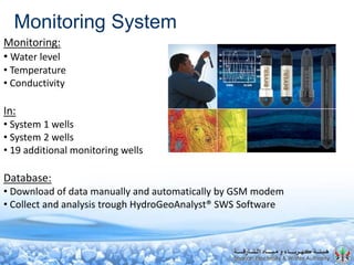 Monitoring System
Monitoring:
• Water level
• Temperature
• Conductivity
In:
• System 1 wells
• System 2 wells
• 19 additional monitoring wells
Database:
• Download of data manually and automatically by GSM modem
• Collect and analysis trough HydroGeoAnalyst® SWS Software
 