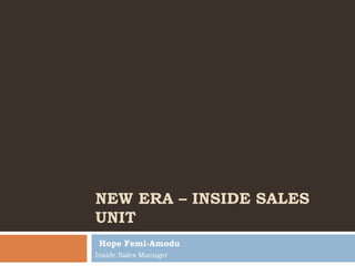 NEW ERA – INSIDE SALES
UNIT
Hope Femi-Amodu
Inside Sales Manager
 