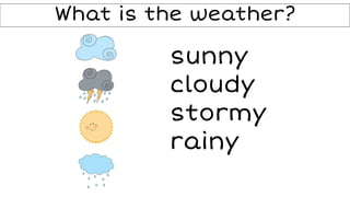 What is the weather?
sunny
cloudy
stormy
rainy
 