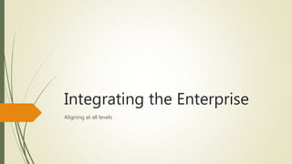 Integrating the Enterprise
Aligning at all levels
 