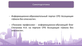 Самоподготовка
- Информационно-образовательный портал СРО Ассоциация
«Школа без опасности».
- «Познаем профессию» - информационно-обучающий блог
Степанова Н.А. на портале СРО Ассоциация «Школа без
опасности».
 