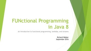 FUNctional Programming
in Java 8
An introduction to functional programming, lambdas, and streams
Richard Walker
September 2016
 