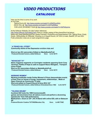 "NOVACAST TV"
News magazine segments on Carrington residents opposing Grain Corp
Terminal, Flotilla of Hope to sails to support Nauru Refugees , Transport
Union Picket.
Shot on DV camcorders Edited on MediaStudioPro8
Produced Directed Camera, edited Softscan Doco to Air SCTV
“ A TIGHES HILL STORY”
Community drama of the Depression eviction riots and
Shot on two DV camcorders Edited on MediaStudioPro8
Produced Directed Camera, edited Softscan Doco to Air SCTV
WORKING WOMEN"
Working prostitutes inside Fairlea Women’s Prison demonstrates events
of their lives on issues of drugs, harassment, relationships... Made at
Open Channel as Community TV pilot
Shot and edited on Super8 Sound & Sony BVU 3/4”
Produced Directed Camera, edited Softscan Dramatised Doco 1982 to Air SCTV
"TALKING DRUMS"
Auckland NZ hosts the 1990 Commonwealth
games and drummers from all nations invent and perform a drumming
spectacular Town Hall performance.
Multicamera shoot on 3/4” JVC Hi Band with online EDL edit on Betacam
SP
Producer/Director Creative TV/TVNZ/Manukau City Doco to AIR TVNZ
Here are the links to some of my work
At YouTube
Talking Drums @ http://www.youtube.com/watch?v=dGkZ3cynNUo
ANVIL HILL @ http://www.youtube.com/watch?v=24IT4yK90pw
FOR LOVE OR MONEY Part4 @ http://www.youtube.com/watch?v=0xPht0zymrs
At the Softscan Website ( for later further reference)
http://www.softscan.org/Catalog.html There is a larger catalog of films there(Short list below)
Made with Ulead MediastudioPro8, Adobe Premiere, Photoshop and Dreamweaver CS4, Talking Show, Vivaty
Studio, 3DStudioMax & VRBuilder. Shooting is on Super8 Sound, 3/4” BVU U-matic, BeatSP, DV and HDV
Fuller production notes are on each programme's page
CATALOGUE
VIDEO PRODUCTIONS
 