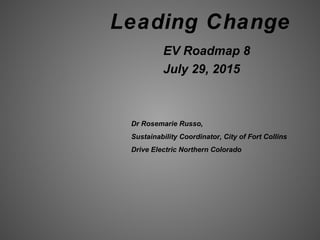Leading Change
EV Roadmap 8
July 29, 2015
Dr Rosemarie Russo,
Sustainability Coordinator, City of Fort Collins
Drive Electric Northern Colorado
 