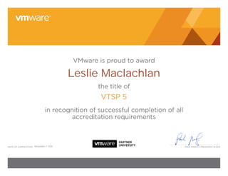 Paul Maritz, President & Ceodate of CoMPletion:
VMware is proud to award
the title of
in recognition of successful completion of all
accreditation requirements
Leslie Maclachlan
VTSP 5
November, 7 2012
 
