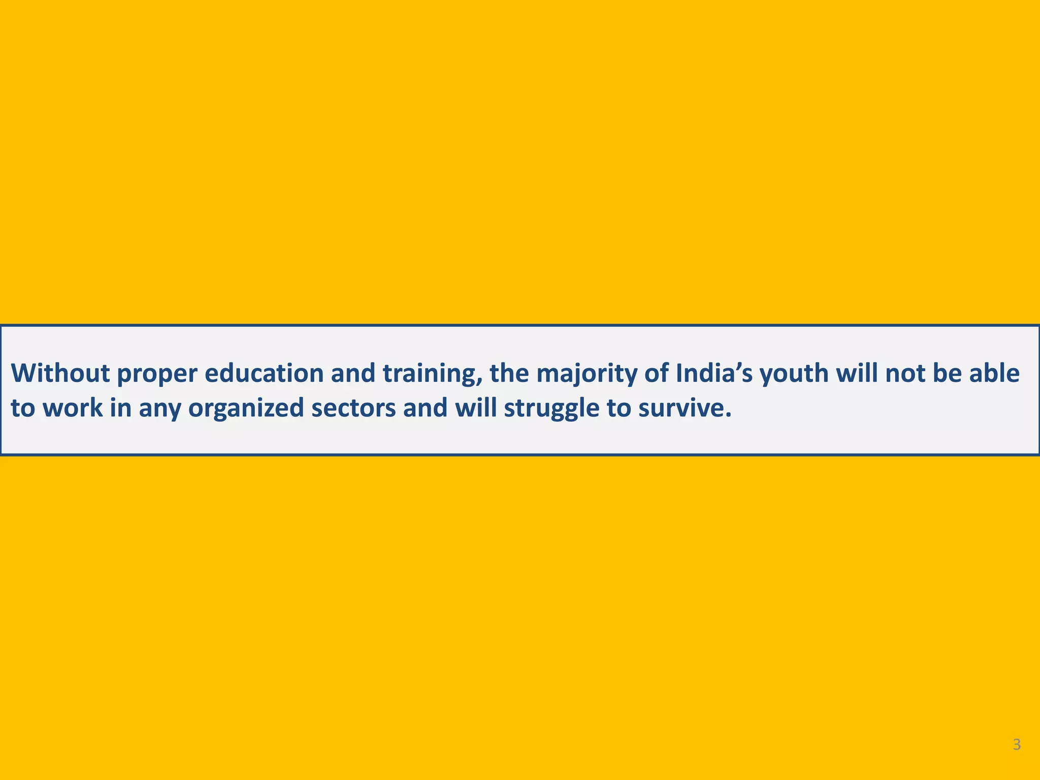 Without proper education and training, the majority of India’s youth will not be able
to work in any organized sectors and will struggle to survive.
3
 
