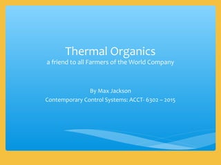 Thermal Organics
a friend to all Farmers of the World Company
By Max Jackson
Contemporary Control Systems: ACCT- 6302 – 2015
 