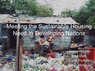 Meeting the Sustainable Housing
Need In Developing Nations
Lorraine Hossain
Brad Dale
Conor Puckett
Rohan Mohana
 