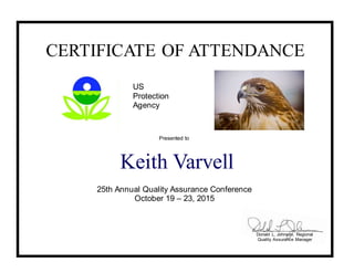 CERTIFICATE OF ATTENDANCE
US
Protection
Agency
Presented to
25th Annual Quality Assurance Conference
October 19 – 23, 2015
Keith Varvell
________________________
Donald L. Johnson, Regional
Quality Assurance Manager
 