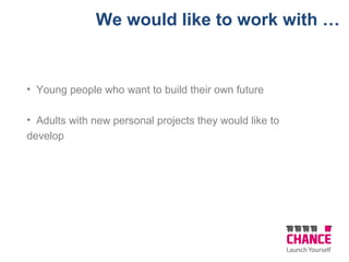 We would like to work with …
• Young people who want to build their own future
• Adults with new personal projects they would like to
develop
 