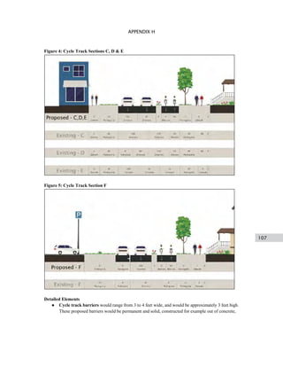 107
APPENDIX H
Figure 4: Cycle Track Sections C, D & E
Figure 5: Cycle Track Section F
Detailed Elements
● Cycle track barriers would range from 3 to 4 feet wide, and would be approximately 3 feet high.
These proposed barriers would be permanent and solid, constructed for example out of concrete,
 