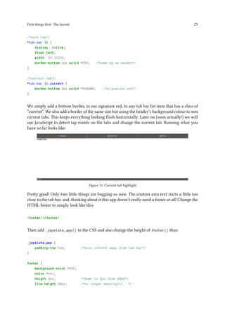 First things first: The layout 25
/*each tab*/
#tab-bar li {
display: inline;
float:left;
width: 33.3333%;
border-bottom:3px solid #555; /*same bg as header*/
}
/*current tab*/
#tab-bar li.current {
border-bottom:3px solid #990000; /*signature red*/
}
We simply add a bottom border, in our signature red, to any tab bar list item that has a class of
“current”. We also add a border of the same size but using the header’s background colour to non
current tabs. This keeps everything looking flush horizontally. Later on (soon actually!) we will
use JavaScript to detect tap events on the tabs and change the current tab. Running what you
have so far looks like:
Figure 15. Current tab highlight
Pretty good! Only two little things are bugging us now. The content area text starts a little too
close to the tab bar, and, thinking about it this app doesn’t really need a footer at all! Change the
HTML footer to simply look like this:
<footer></footer>
Then add .japxlate_app{} to the CSS and also change the height of footer{} thus:
.japxlate_app {
padding-top:1em; /*move content away from tab bar*/
}
footer {
background-color:#555;
color:#ccc;
height:2px; /*down to 2px from 20px*/
line-height:20px; /*no longer meaningful...*/
 