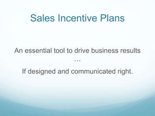 Sales Incentive Plans
An essential tool to drive business results
…
If designed and communicated right.
 