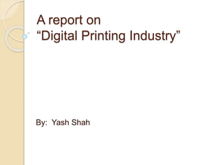 A report on
“Digital Printing Industry”
By: Yash Shah
 