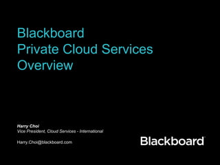 Blackboard
Private Cloud Services
Overview
Harry Choi
Vice President, Cloud Services - International
Harry.Choi@blackboard.com
 