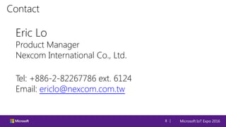 Microsoft IoT Expo 20168 |
Contact
Eric Lo
Product Manager
Nexcom International Co., Ltd.
Tel: +886-2-82267786 ext. 6124
Email: ericlo@nexcom.com.tw
 