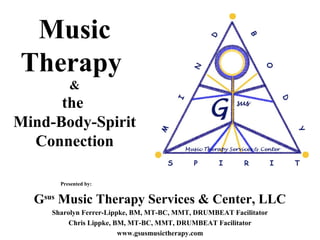 Music
Therapy
&
the
Mind-Body-Spirit
Connection
Presented by:
Gsus
Music Therapy Services & Center, LLC
Sharolyn Ferrer-Lippke, BM, MT-BC, MMT, DRUMBEAT Facilitator
Chris Lippke, BM, MT-BC, MMT, DRUMBEAT Facilitator
www.gsusmusictherapy.com
 