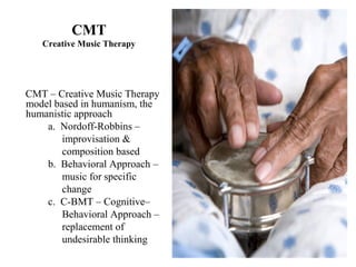 CMT
Creative Music Therapy
CMT – Creative Music Therapy
model based in humanism, the
humanistic approach
a. Nordoff-Robbins –
improvisation &
composition based
b. Behavioral Approach –
music for specific
change
c. C-BMT – Cognitive–
Behavioral Approach –
replacement of
undesirable thinking
 