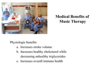 Medical Benefits of
Music Therapy
Physiologic benefits
a. Increases stroke volume
b. Increases healthy cholesterol while
decreasing unhealthy triglycerides
c. Increases overall immune health
 