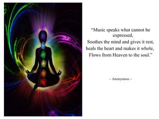 “Music speaks what cannot be
expressed,
Soothes the mind and gives it rest,
heals the heart and makes it whole,
Flows from Heaven to the soul.”
~ Anonymous ~
 