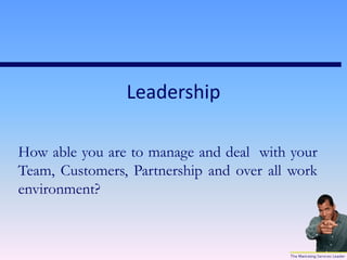 Leadership
How able you are to manage and deal with your
Team, Customers, Partnership and over all work
environment?
 