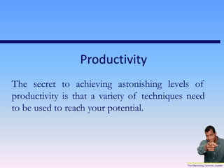 Productivity
The secret to achieving astonishing levels of
productivity is that a variety of techniques need
to be used to reach your potential.
 