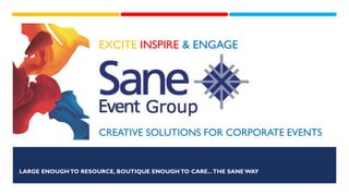 EXCITE INSPIRE & ENGAGE
CREATIVE SOLUTIONS FOR CORPORATE EVENTS
1
LARGE ENOUGH TO RESOURCE, BOUTIQUE ENOUGH TO CARE...THE SANE WAY
 