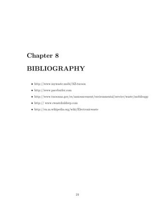 Chapter 8
BIBLIOGRAPHY
• http://www.mywaste.mobi/AZ-tucson
• http://www.pacebutler.com
• http://www.tucsonaz.gov/es/announcement/environmental/service/waste/mobileapp
• http:// www.ewastekuldeep.com
• http://en.m.wikipedia.org/wiki/Electronicwaste
24
 