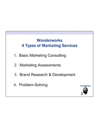 Wonderworks 
4 Types of Marketing Services 
1. Basic Marketing Consulting 
2. Marketing Assessments 
3. Brand Research & Development 
4. Problem-Solving 
2 
 