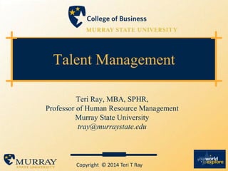 Talent Management
Teri Ray, MBA, SPHR,
Professor of Human Resource Management
Murray State University
tray@murraystate.edu
Copyright © 2014 Teri T Ray
 