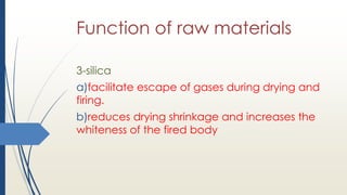 Function of raw materials
3-silica
a)facilitate escape of gases during drying and
firing.
b)reduces drying shrinkage and increases the
whiteness of the fired body
 