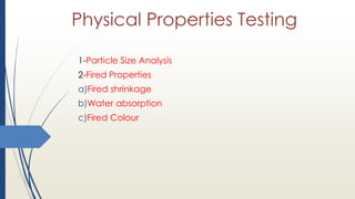 Physical Properties Testing
1-Particle Size Analysis
2-Fired Properties
a)Fired shrinkage
b)Water absorption
c)Fired Colour
 