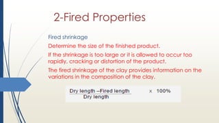 2-Fired Properties
Fired shrinkage
Determine the size of the finished product.
If the shrinkage is too large or it is allowed to occur too
rapidly, cracking or distortion of the product.
The fired shrinkage of the clay provides information on the
variations in the composition of the clay.
 