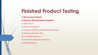 Finished Product Testing
1-Microscopy Analysis
2-Ceramic Tiles Technical Properties
a) Dimension
b) Water Absorption
c) Modulus of Rupture & Bending Strength
d) Surface Abrasion Test
e) Crazing Resistance
f) Chemical and Stain resistance
g) Slip Resistance
 