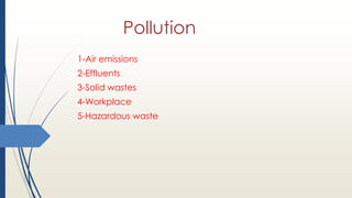 Pollution
1-Air emissions
2-Effluents
3-Solid wastes
4-Workplace
5-Hazardous waste
 