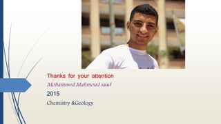Thanks for your attention
Mohammed Mahmoud saad
2015
Chemistry &Geology
 