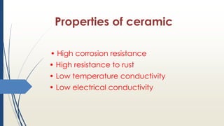 Properties of ceramic
• High corrosion resistance
• High resistance to rust
• Low temperature conductivity
• Low electrical conductivity
 