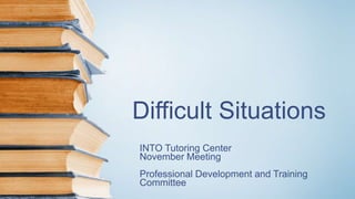 Difficult Situations
INTO Tutoring Center
November Meeting
Professional Development and Training
Committee
 