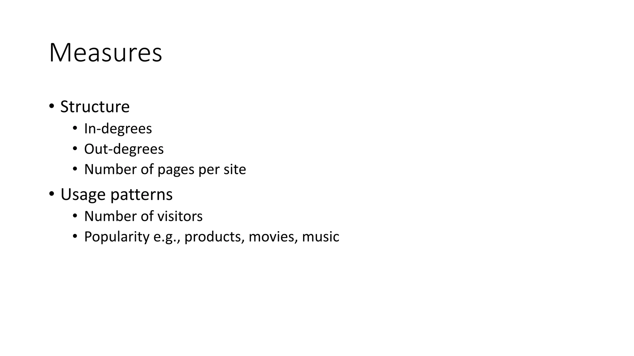 Measures
• Structure
• In-degrees
• Out-degrees
• Number of pages per site
• Usage patterns
• Number of visitors
• Popularity e.g., products, movies, music
 