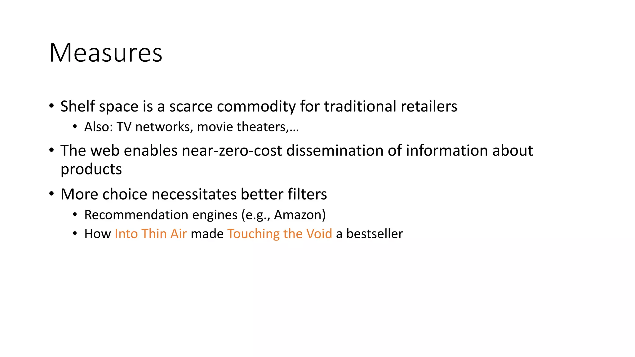 Measures
• Shelf space is a scarce commodity for traditional retailers
• Also: TV networks, movie theaters,…
• The web enables near-zero-cost dissemination of information about
products
• More choice necessitates better filters
• Recommendation engines (e.g., Amazon)
• How Into Thin Air made Touching the Void a bestseller
 
